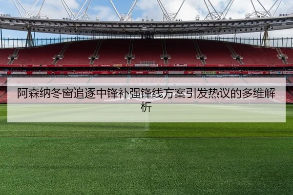 阿森纳冬窗追逐中锋补强锋线方案引发热议的多维解析