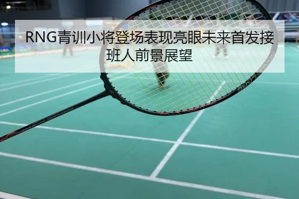 RNG青训小将登场表现亮眼未来首发接班人前景展望