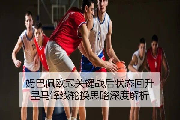 姆巴佩欧冠关键战后状态回升 皇马锋线轮换思路深度解析